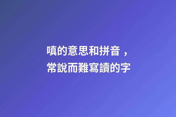 嗔的意思和拼音，常說而難寫讀的字